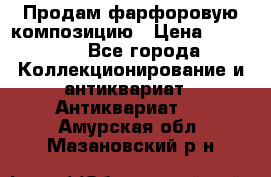 Продам фарфоровую композицию › Цена ­ 16 000 - Все города Коллекционирование и антиквариат » Антиквариат   . Амурская обл.,Мазановский р-н